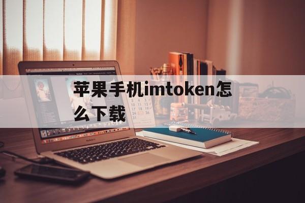 苹果手机imtoken怎么下载的简单介绍