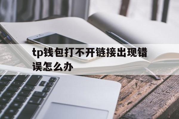 tp钱包打不开链接出现错误怎么办,tp钱包打不开链接出现错误怎么办呢