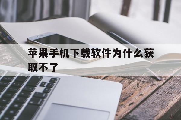 苹果手机下载软件为什么获取不了,苹果手机下载软件为什么获取不了还说内购买