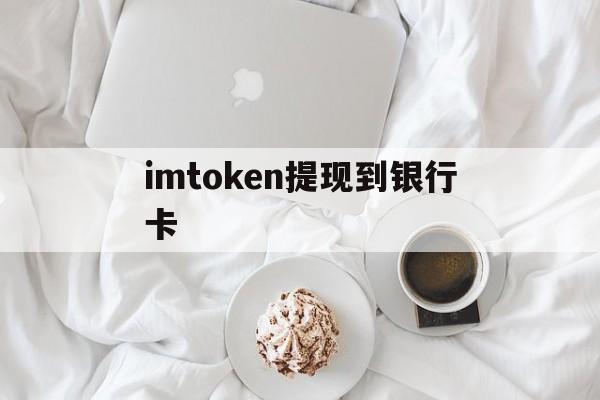 imtoken提现到银行卡,imtoken钱包的钱怎么提现