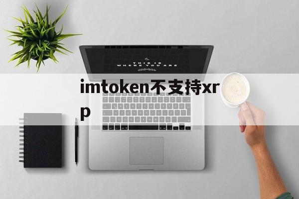 imtoken不支持xrp,imtoken不支持的币怎么转出