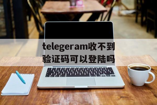 telegeram收不到验证码可以登陆吗的简单介绍