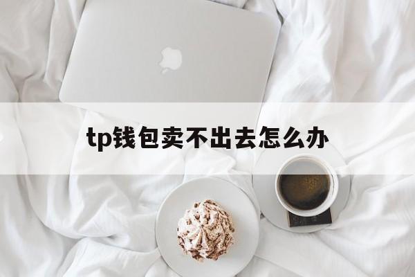 tp钱包卖不出去怎么办,tp钱包卖不出去怎么办呀