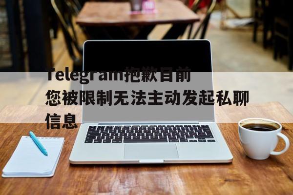 关于Telegram抱歉目前您被限制无法主动发起私聊信息的信息