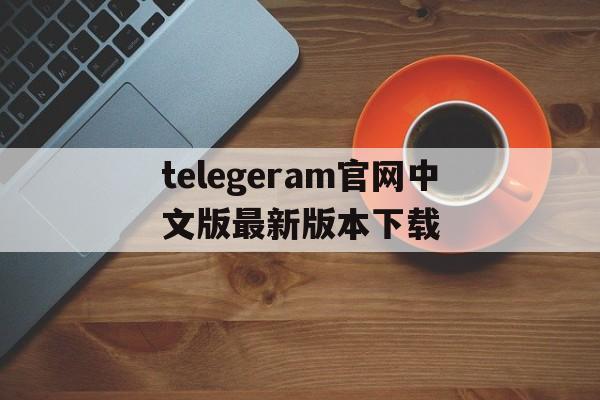 telegeram官网中文版最新版本下载的简单介绍