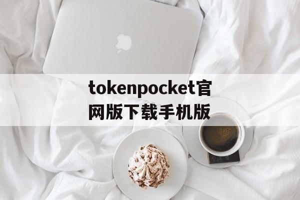 tokenpocket官网版下载手机版的简单介绍