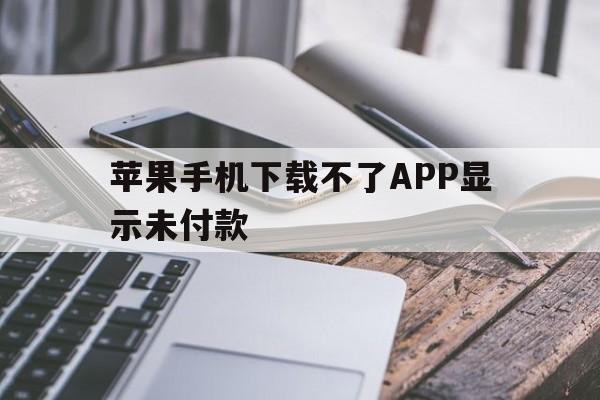 苹果手机下载不了APP显示未付款,苹果手机下载不了app显示未付款怎么回事