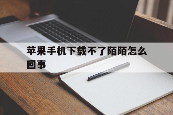 苹果手机下载不了陌陌怎么回事,苹果手机下载陌陌就显示打开下不了了