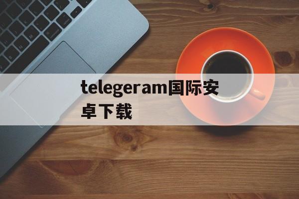 telegeram国际安卓下载,telegreat手机版下载官网