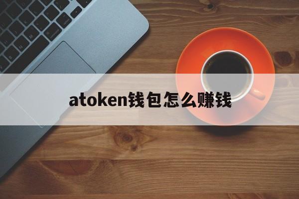 atoken钱包怎么赚钱,atoken钱包如何提现到银行卡