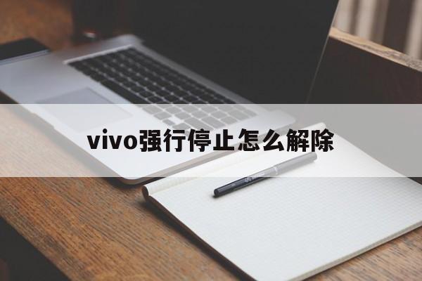 vivo强行停止怎么解除,vivo手机强行停止怎么解除