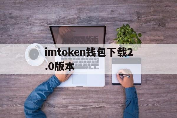 imtoken钱包下载2.0版本,imtoken钱包下载苹果版20