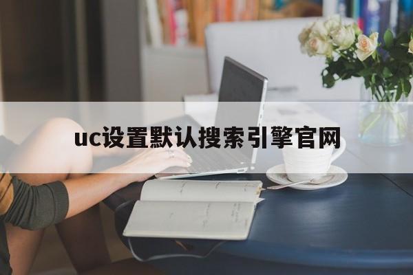 uc设置默认搜索引擎官网,uc设置默认搜索引擎是什么