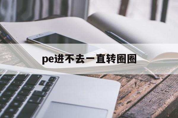 pe进不去一直转圈圈,pe进不去一直转圈圈怎么办