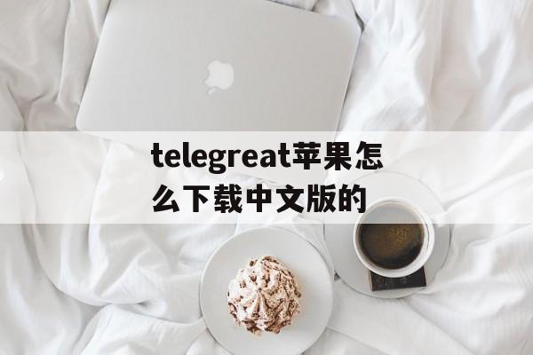 包含telegreat苹果怎么下载中文版的的词条