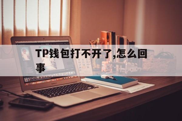 包含TP钱包打不开了,怎么回事的词条