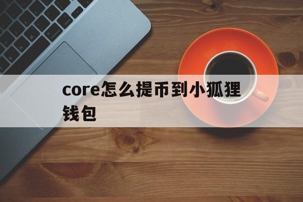 包含core怎么提币到小狐狸钱包的词条