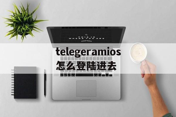 telegeramios怎么登陆进去的简单介绍