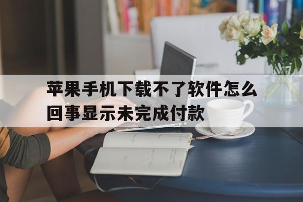 包含苹果手机下载不了软件怎么回事显示未完成付款的词条