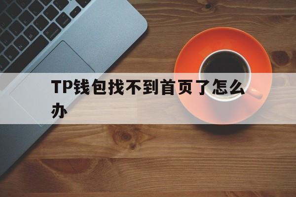 关于TP钱包找不到首页了怎么办的信息