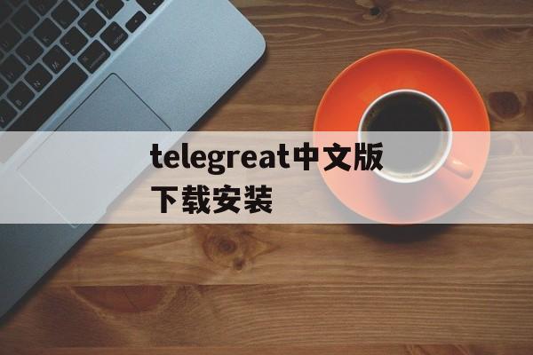 telegreat中文版下载安装,telegreat中文官方版下载安卓