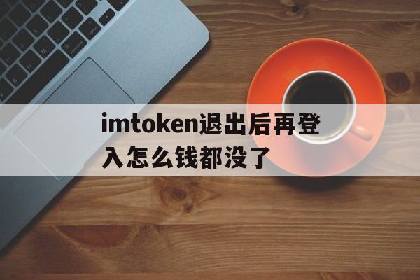 imtoken退出后再登入怎么钱都没了,为什么imtoken退出后再进入后币不见了