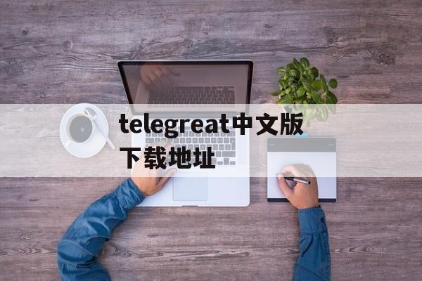 telegreat中文版下载地址,telegreat中文官方版下载安卓