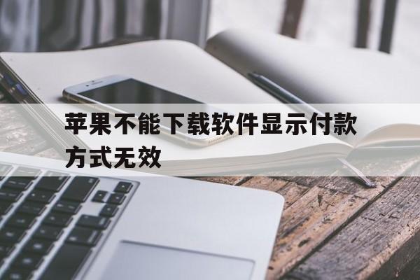 苹果不能下载软件显示付款方式无效,苹果不能下载软件显示付款方式无效怎么办