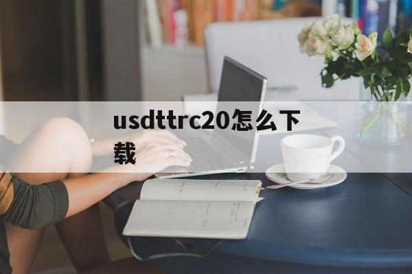 usdttrc20怎么下载,usdt erc20怎么下载