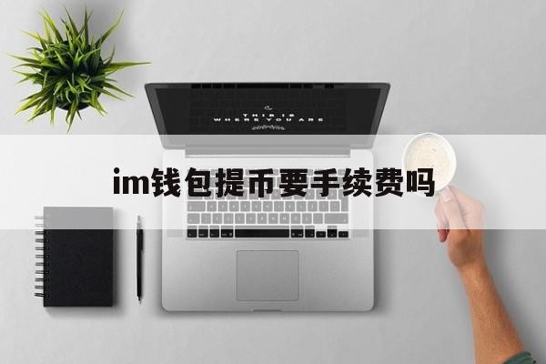 im钱包提币要手续费吗,imtoken钱包提币手续费多少