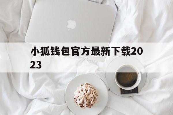 关于小狐钱包官方最新下载2023的信息