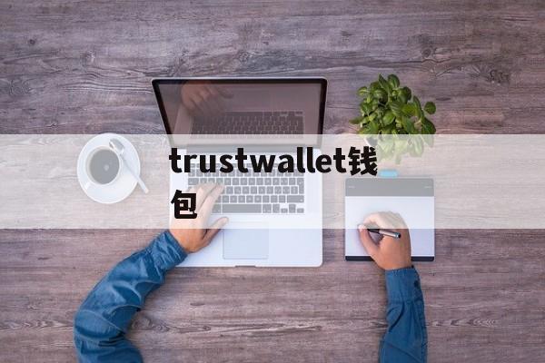 trustwallet钱包,TrustWallet钱包有没有出现诈骗