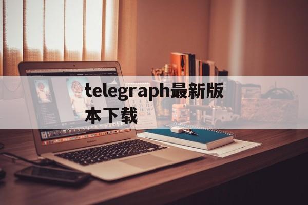 telegraph最新版本下载,telegraph最新版本下载2024