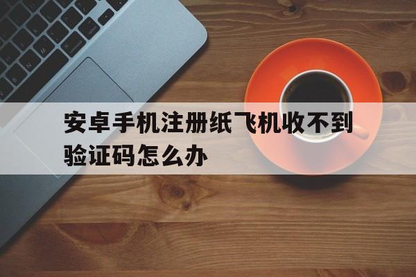 安卓手机注册纸飞机收不到验证码怎么办,安卓手机注册纸飞机收不到验证码怎么办呢