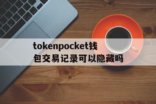 tokenpocket钱包交易记录可以隐藏吗的简单介绍