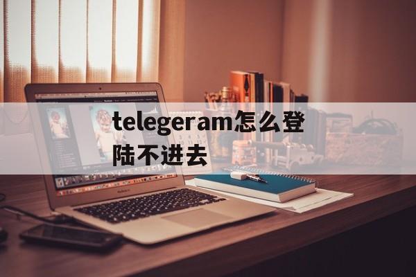 telegeram怎么登陆不进去的简单介绍