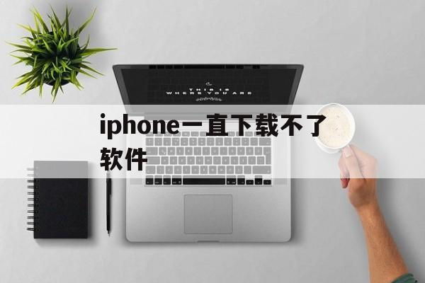 iphone一直下载不了软件,苹果手机一直下载不了软件怎么办