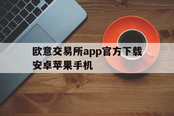 欧意交易所app官方下载安卓苹果手机,欧意交易所app官方下载安卓苹果手机可以用吗