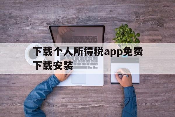 下载个人所得税app免费下载安装,下载个人所得税app免费下载安装后有什