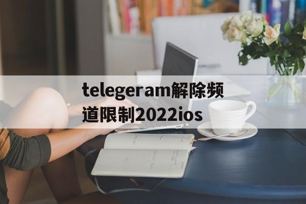 包含telegeram解除频道限制2022ios的词条