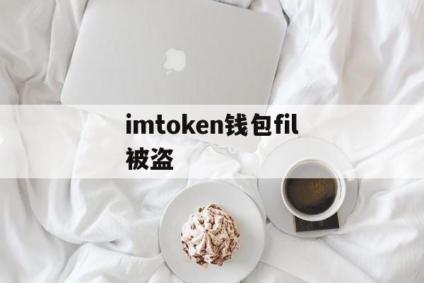 imtoken钱包fil被盗,imtoken钱包被盗 转移到陌生地址