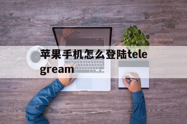 苹果手机怎么登陆telegream的简单介绍