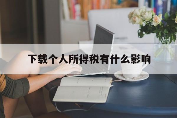 下载个人所得税有什么影响,下载个人所得税app有什么影响