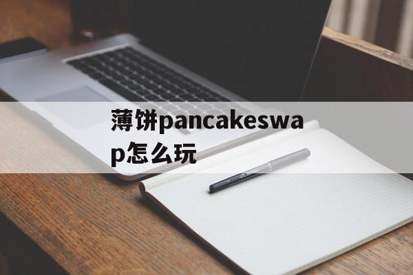 薄饼pancakeswap怎么玩,薄饼pancakeswap怎么设置滑点