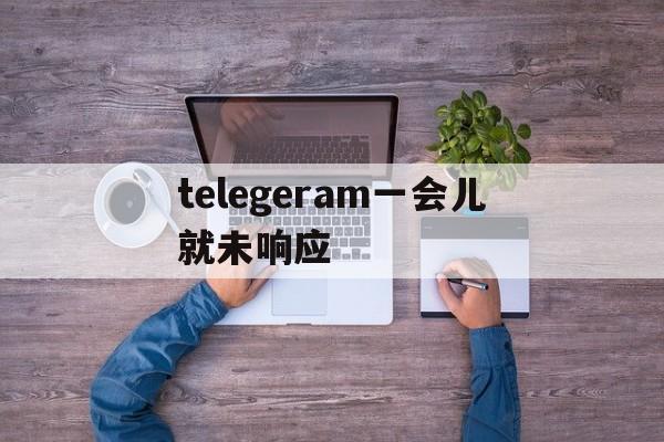 telegeram一会儿就未响应,telegram一直connecting