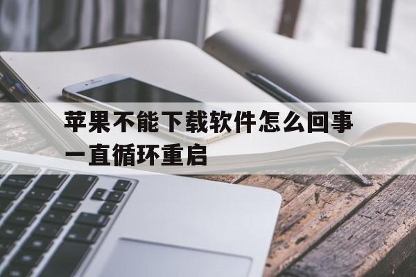 苹果不能下载软件怎么回事一直循环重启,苹果手机无法下载app是什么原因一直转