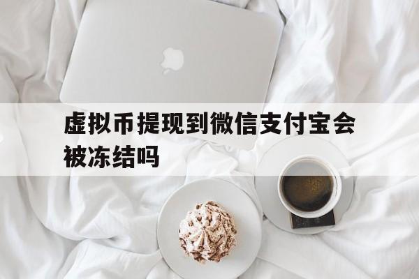 虚拟币提现到微信支付宝会被冻结吗,虚拟币提现到微信支付宝会被冻结吗知乎