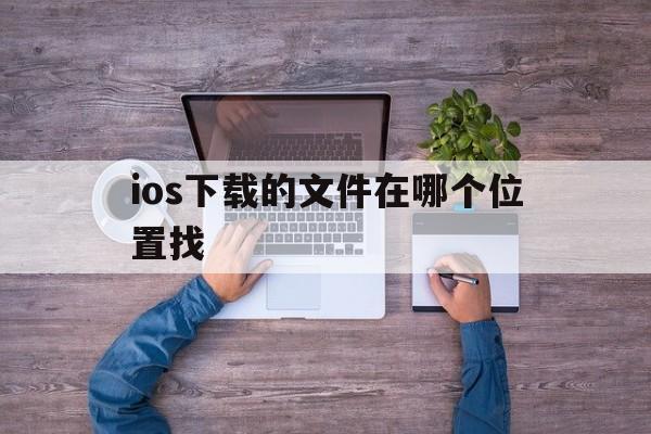 ios下载的文件在哪个位置找,ios下载的文件在哪个位置找不到