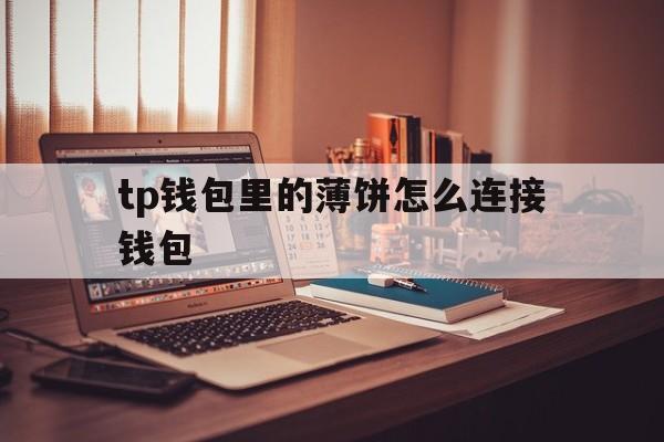 包含tp钱包里的薄饼怎么连接钱包的词条