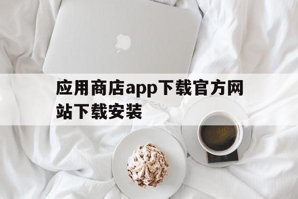 应用商店app下载官方网站下载安装,应用商店app下载官方网站下载安装星辉软件